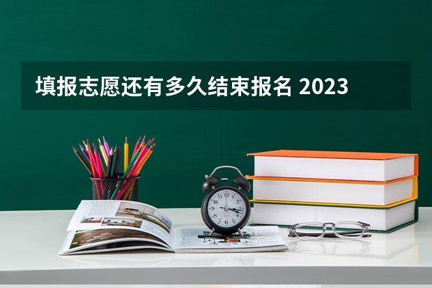 填报志愿还有多久结束报名 2023年高考填志愿时间和截止时间