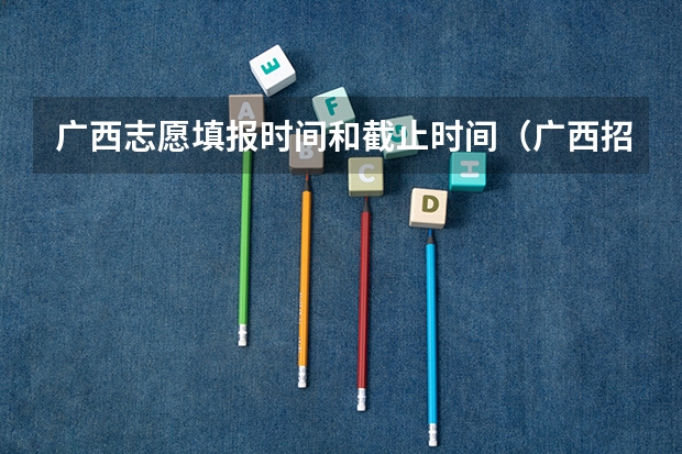 广西志愿填报时间和截止时间（广西招生考试网官网志愿填报时间）
