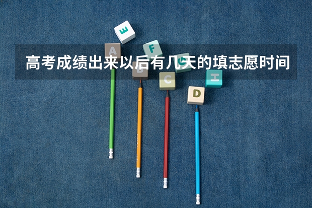 高考成绩出来以后有几天的填志愿时间 报志愿几天时间结束