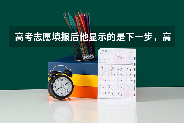 高考志愿填报后他显示的是下一步，高考志愿填报怎么保存