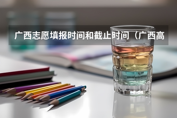 广西志愿填报时间和截止时间（广西高考志愿填报截止时间）