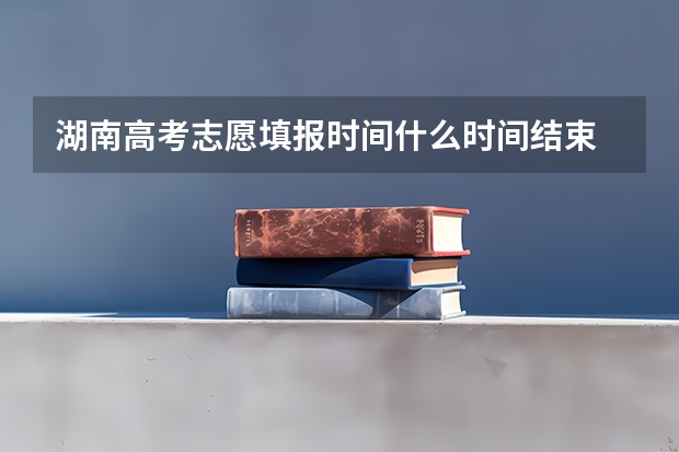 湖南高考志愿填报时间什么时间结束