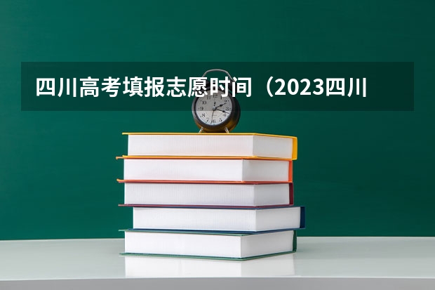 四川高考填报志愿时间（2023四川高考志愿填报时间和截止时间）