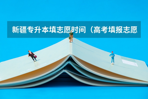 新疆专升本填志愿时间（高考填报志愿有几天时间）