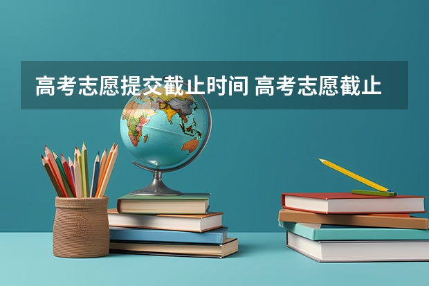 高考志愿提交截止时间 高考志愿截止时间几点