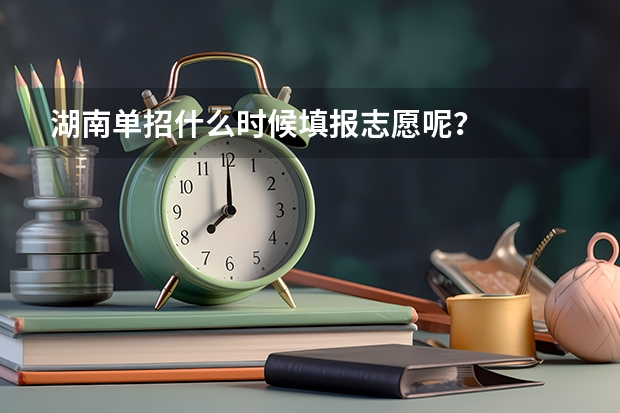 湖南单招什么时候填报志愿呢？