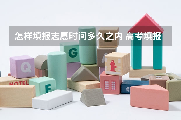 怎样填报志愿时间多久之内 高考填报志愿时间和录取时间