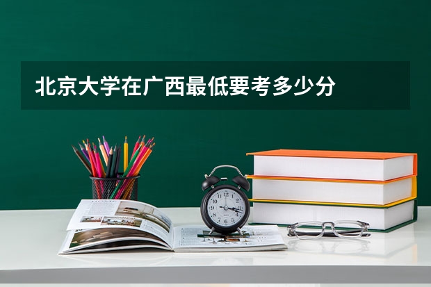 北京大学在广西最低要考多少分