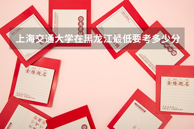 上海交通大学在黑龙江最低要考多少分