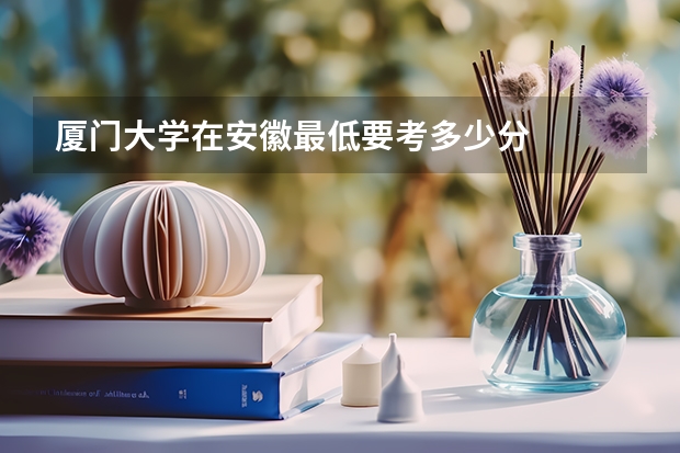 厦门大学在安徽最低要考多少分
