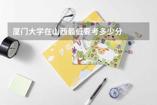 厦门大学在山西最低要考多少分