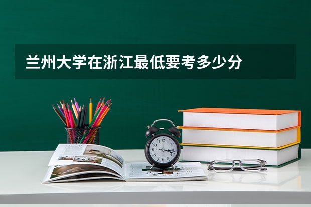 兰州大学在浙江最低要考多少分