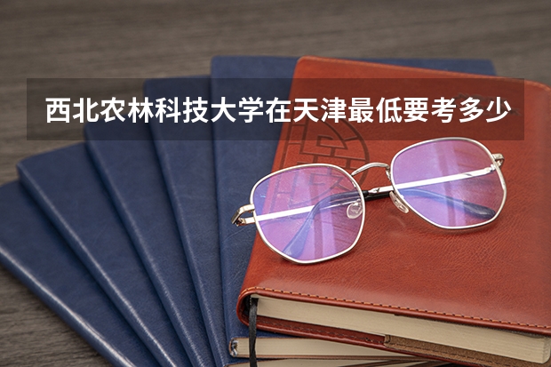 西北农林科技大学在天津最低要考多少分