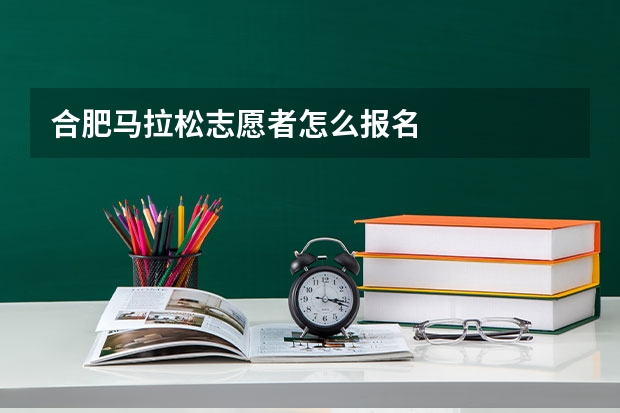 合肥马拉松志愿者怎么报名