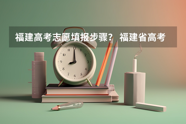 福建高考志愿填报步骤？ 福建省高考志愿填报时间