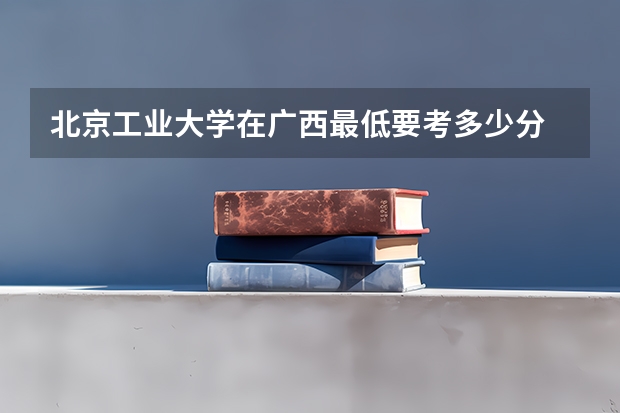 北京工业大学在广西最低要考多少分
