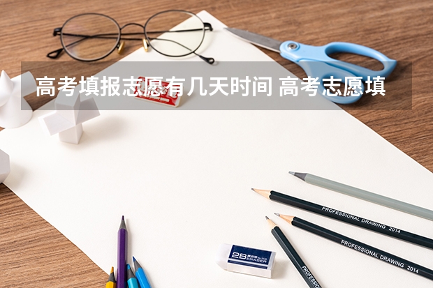 高考填报志愿有几天时间 高考志愿填报截止日期