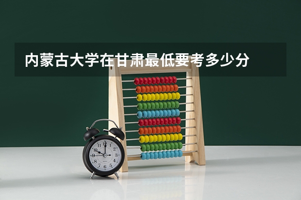内蒙古大学在甘肃最低要考多少分