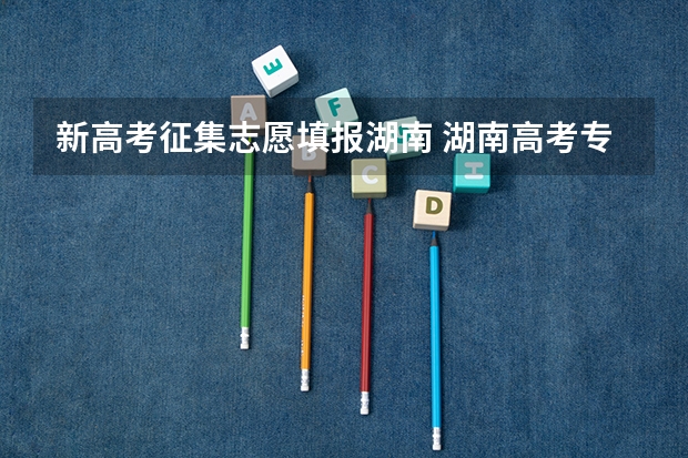 新高考征集志愿填报湖南 湖南高考专科征集志愿填报时间