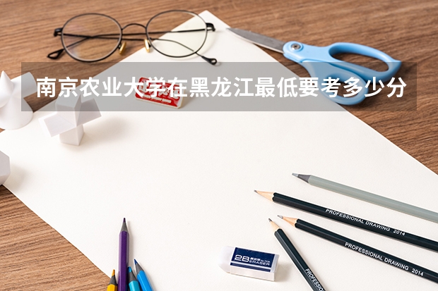 南京农业大学在黑龙江最低要考多少分