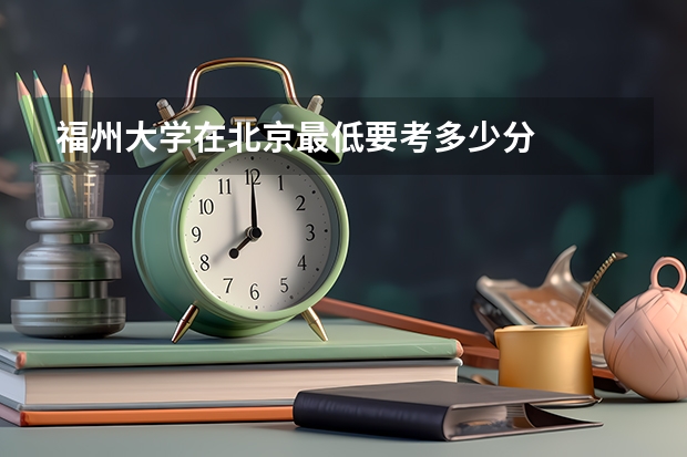 福州大学在北京最低要考多少分