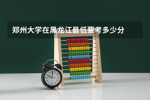 郑州大学在黑龙江最低要考多少分