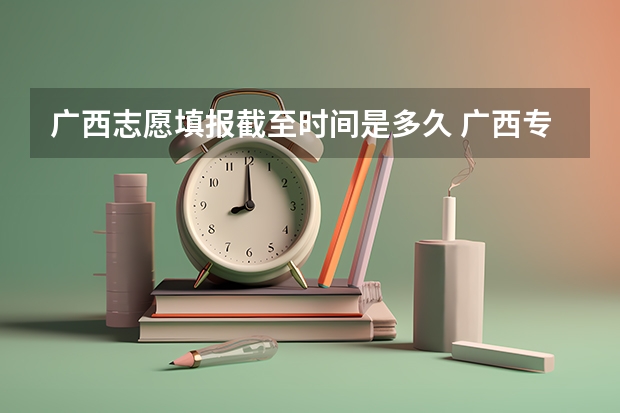 广西志愿填报截至时间是多久 广西专科填报志愿时间和截止时间