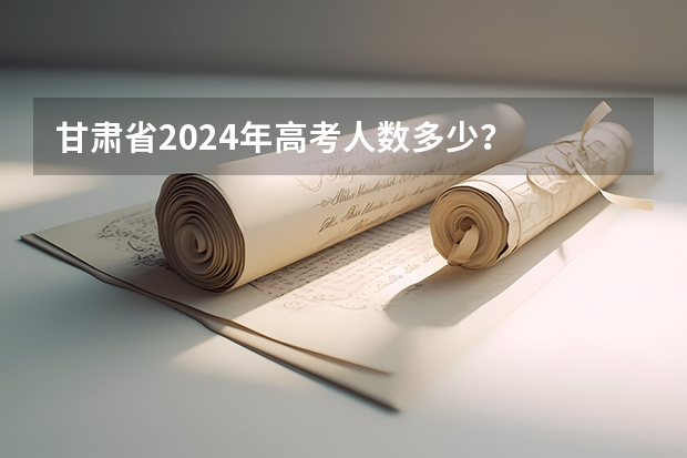 甘肃省2024年高考人数多少？