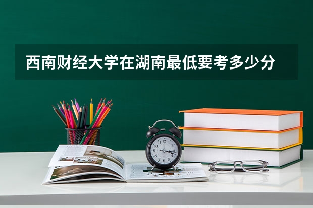 西南财经大学在湖南最低要考多少分