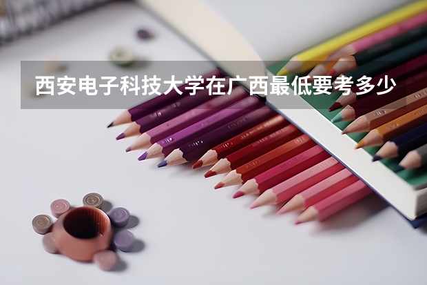 西安电子科技大学在广西最低要考多少分