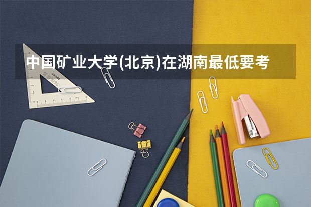 中国矿业大学(北京)在湖南最低要考多少分