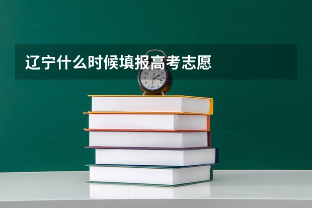 辽宁什么时候填报高考志愿