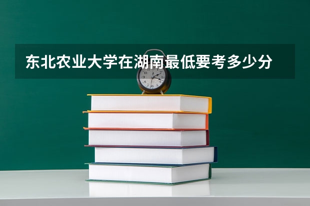 东北农业大学在湖南最低要考多少分