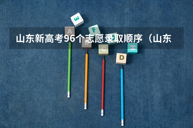 山东新高考96个志愿录取顺序（山东新高考志愿分成几段填报。）