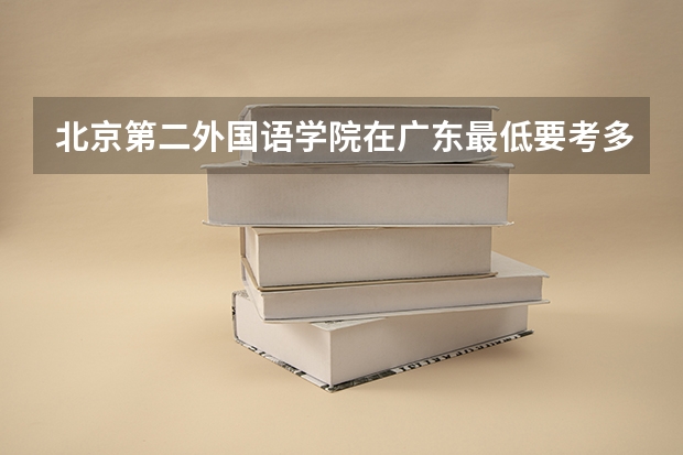 北京第二外国语学院在广东最低要考多少分