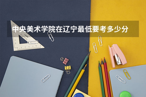 中央美术学院在辽宁最低要考多少分