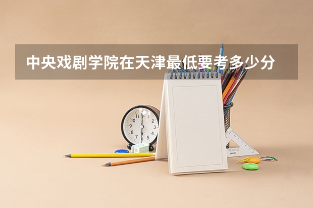 中央戏剧学院在天津最低要考多少分