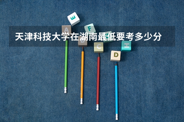 天津科技大学在湖南最低要考多少分