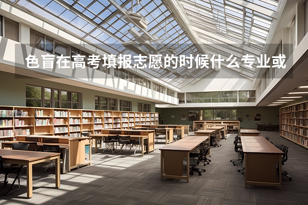 色盲在高考填报志愿的时候什么专业或学校不能报？