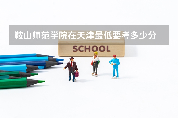 鞍山师范学院在天津最低要考多少分