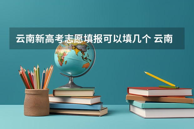 云南新高考志愿填报可以填几个 云南省高考志愿可以填报几个