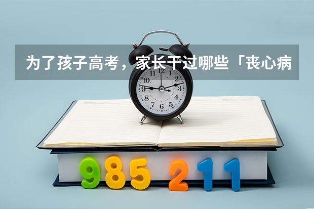 为了孩子高考，家长干过哪些「丧心病狂」的事？