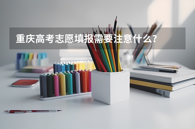 重庆高考志愿填报需要注意什么?