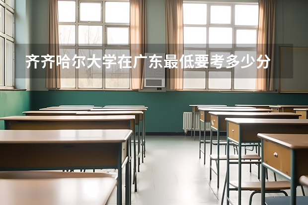 齐齐哈尔大学在广东最低要考多少分