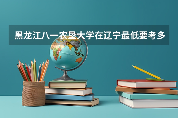 黑龙江八一农垦大学在辽宁最低要考多少分