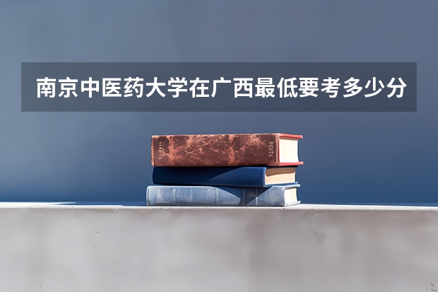 南京中医药大学在广西最低要考多少分