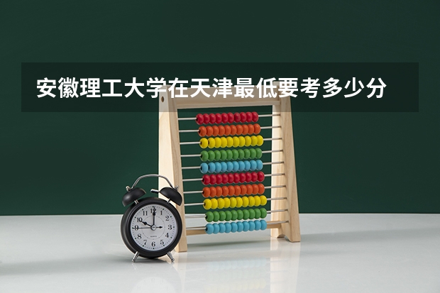 安徽理工大学在天津最低要考多少分