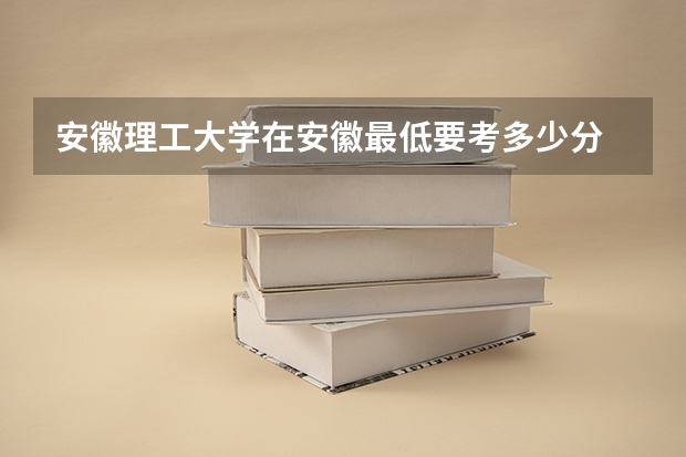 安徽理工大学在安徽最低要考多少分