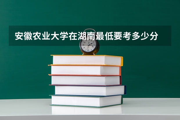 安徽农业大学在湖南最低要考多少分