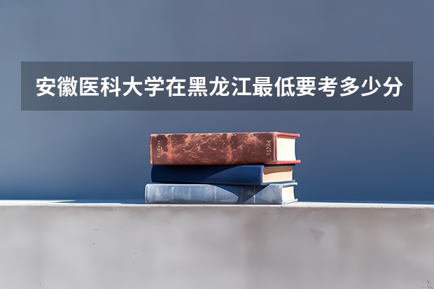 安徽医科大学在黑龙江最低要考多少分